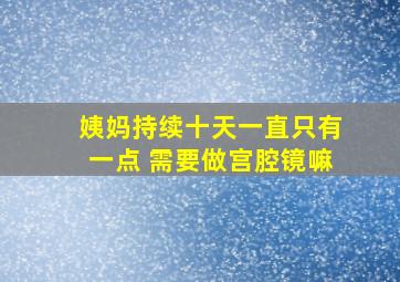 姨妈持续十天一直只有一点 需要做宫腔镜嘛